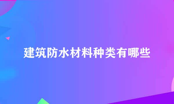 建筑防水材料种类有哪些