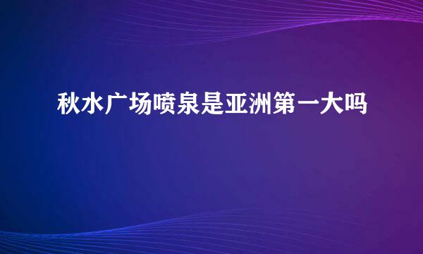 秋水广场喷泉是亚洲第一大吗