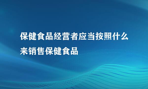 保健食品经营者应当按照什么来销售保健食品