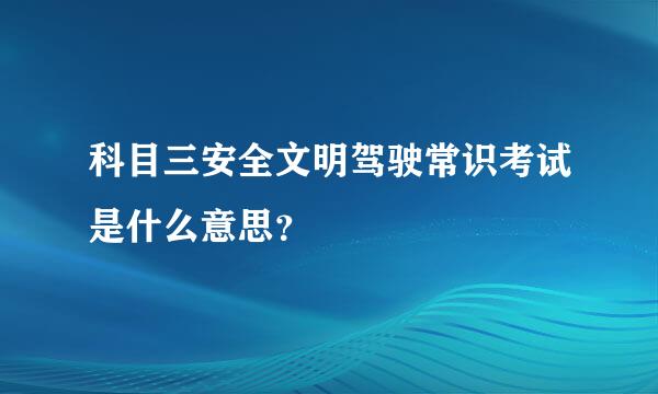 科目三安全文明驾驶常识考试是什么意思？