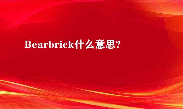 Bearbrick什么意思?