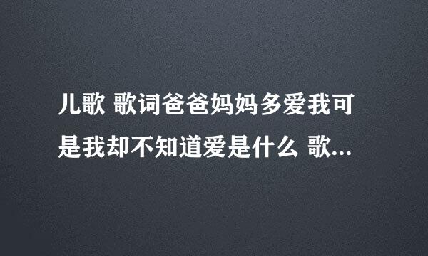 儿歌 歌词爸爸妈妈多爱我可是我却不知道爱是什么 歌词 是什么歌曲啊