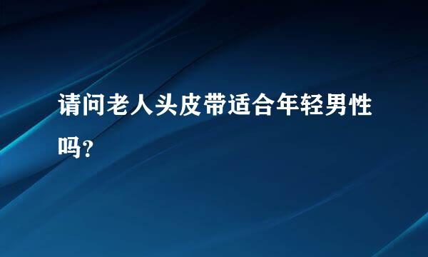 请问老人头皮带适合年轻男性吗？