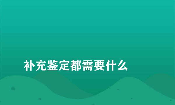 
补充鉴定都需要什么
