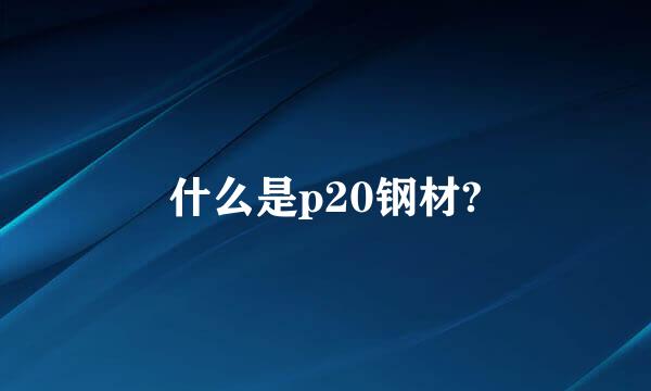 什么是p20钢材?