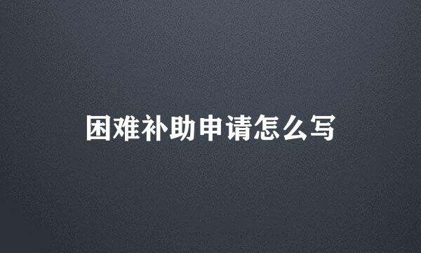 困难补助申请怎么写