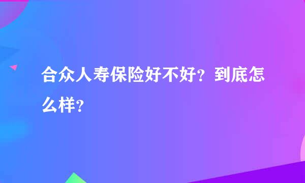 合众人寿保险好不好？到底怎么样？