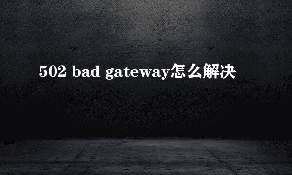 502 bad gateway怎么解决