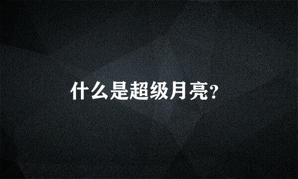 什么是超级月亮？