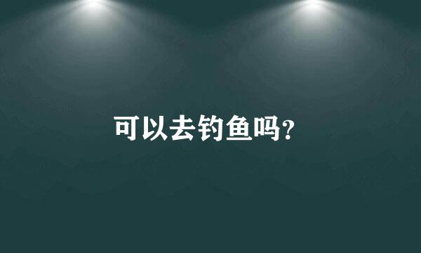 可以去钓鱼吗？