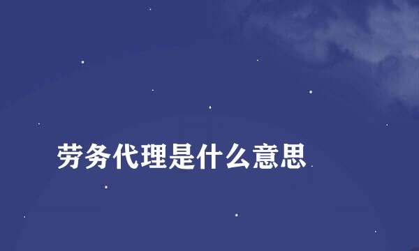 
劳务代理是什么意思
