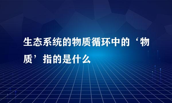 生态系统的物质循环中的‘物质’指的是什么