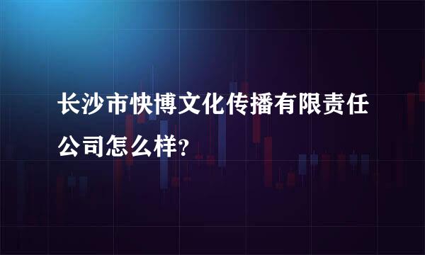 长沙市快博文化传播有限责任公司怎么样？