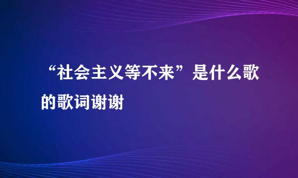 “社会主义等不来”是什么歌的歌词谢谢