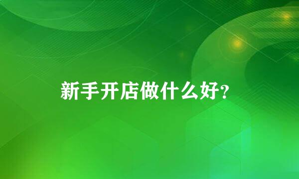 新手开店做什么好？