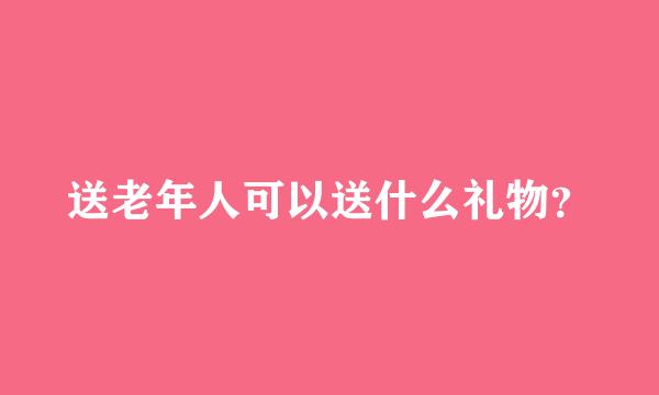 送老年人可以送什么礼物？