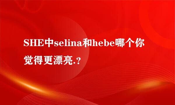 SHE中selina和hebe哪个你觉得更漂亮.？