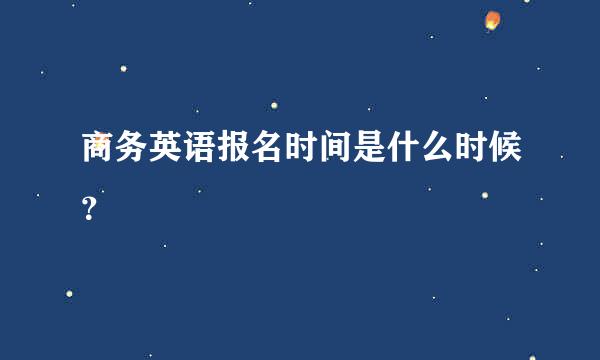 商务英语报名时间是什么时候？