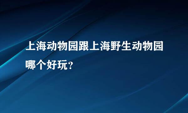 上海动物园跟上海野生动物园哪个好玩？