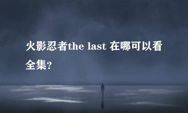 火影忍者the last 在哪可以看全集？