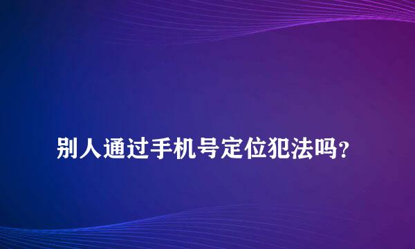 
别人通过手机号定位犯法吗？
