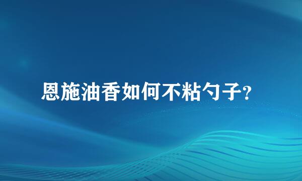 恩施油香如何不粘勺子？