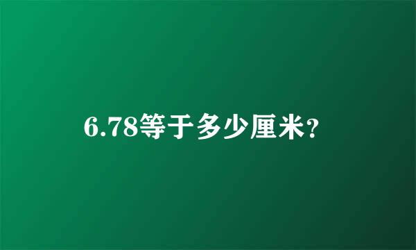 6.78等于多少厘米？