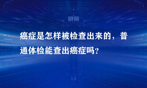 癌症是怎样被检查出来的，普通体检能查出癌症吗？