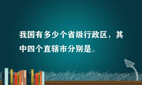 我国有多少个省级行政区，其中四个直辖市分别是。