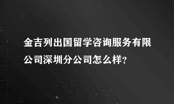 金吉列出国留学咨询服务有限公司深圳分公司怎么样？