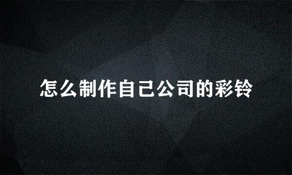 怎么制作自己公司的彩铃