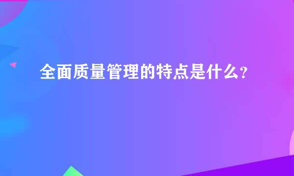 全面质量管理的特点是什么？