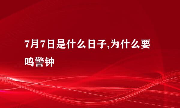 7月7日是什么日子,为什么要鸣警钟