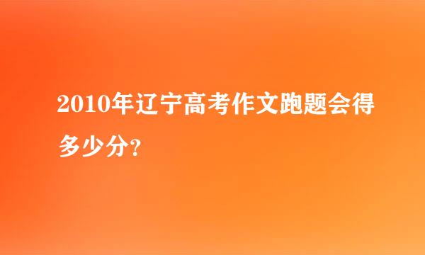 2010年辽宁高考作文跑题会得多少分？