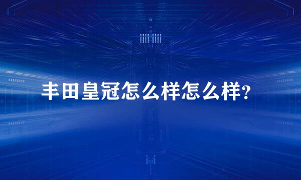 丰田皇冠怎么样怎么样？