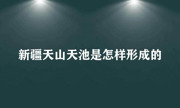 新疆天山天池是怎样形成的