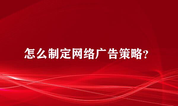 怎么制定网络广告策略？