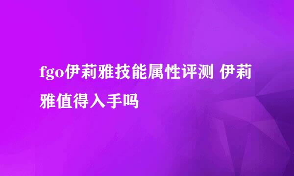 fgo伊莉雅技能属性评测 伊莉雅值得入手吗