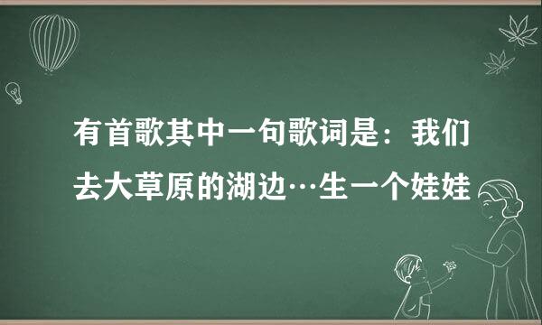 有首歌其中一句歌词是：我们去大草原的湖边…生一个娃娃