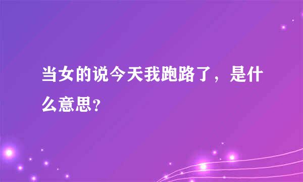 当女的说今天我跑路了，是什么意思？