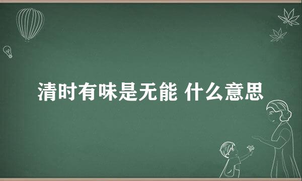 清时有味是无能 什么意思