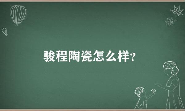 骏程陶瓷怎么样？