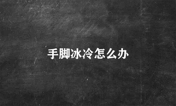 手脚冰冷怎么办