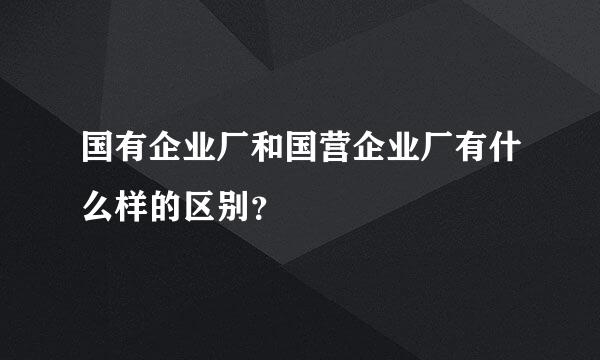 国有企业厂和国营企业厂有什么样的区别？