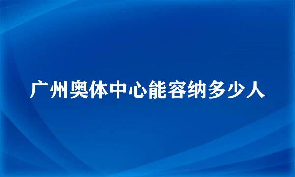 广州奥体中心能容纳多少人