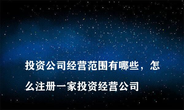 
投资公司经营范围有哪些，怎么注册一家投资经营公司
