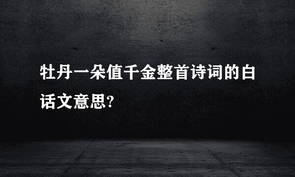 牡丹一朵值千金整首诗词的白话文意思?