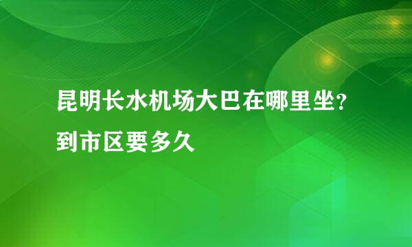 昆明长水机场大巴在哪里坐？到市区要多久