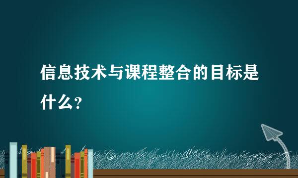 信息技术与课程整合的目标是什么？