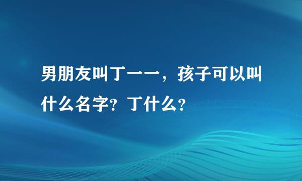 男朋友叫丁一一，孩子可以叫什么名字？丁什么？